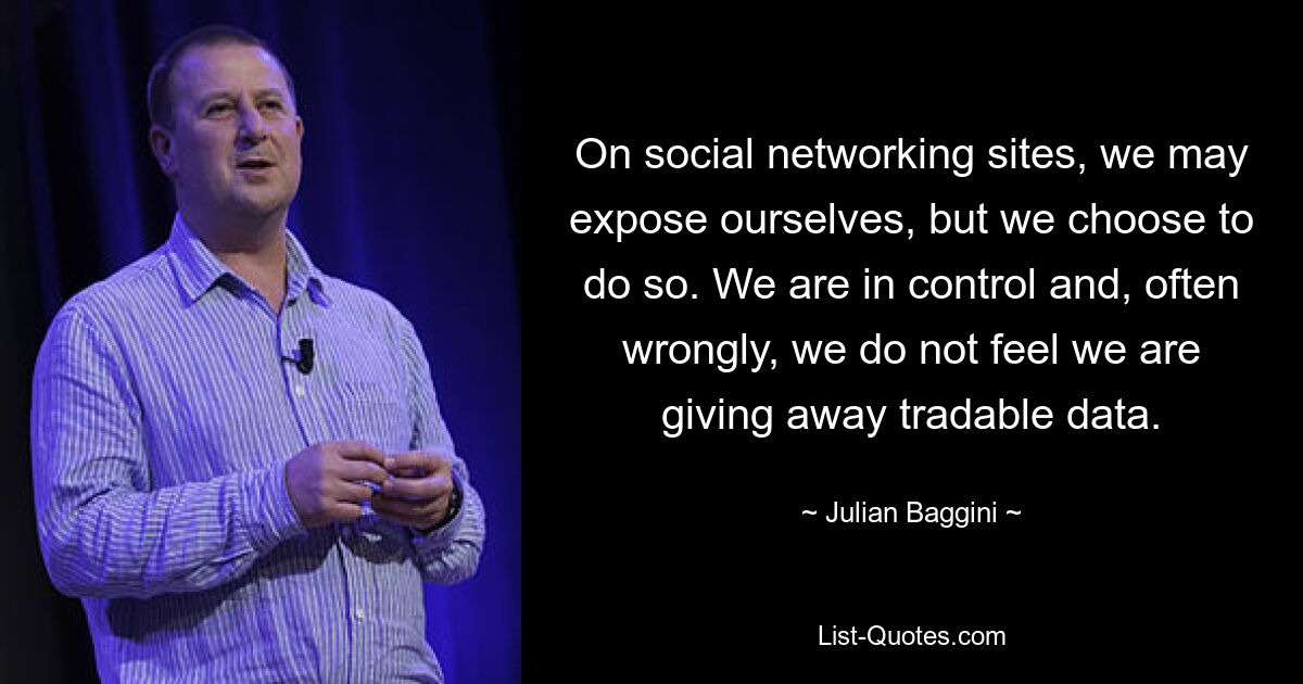 On social networking sites, we may expose ourselves, but we choose to do so. We are in control and, often wrongly, we do not feel we are giving away tradable data. — © Julian Baggini