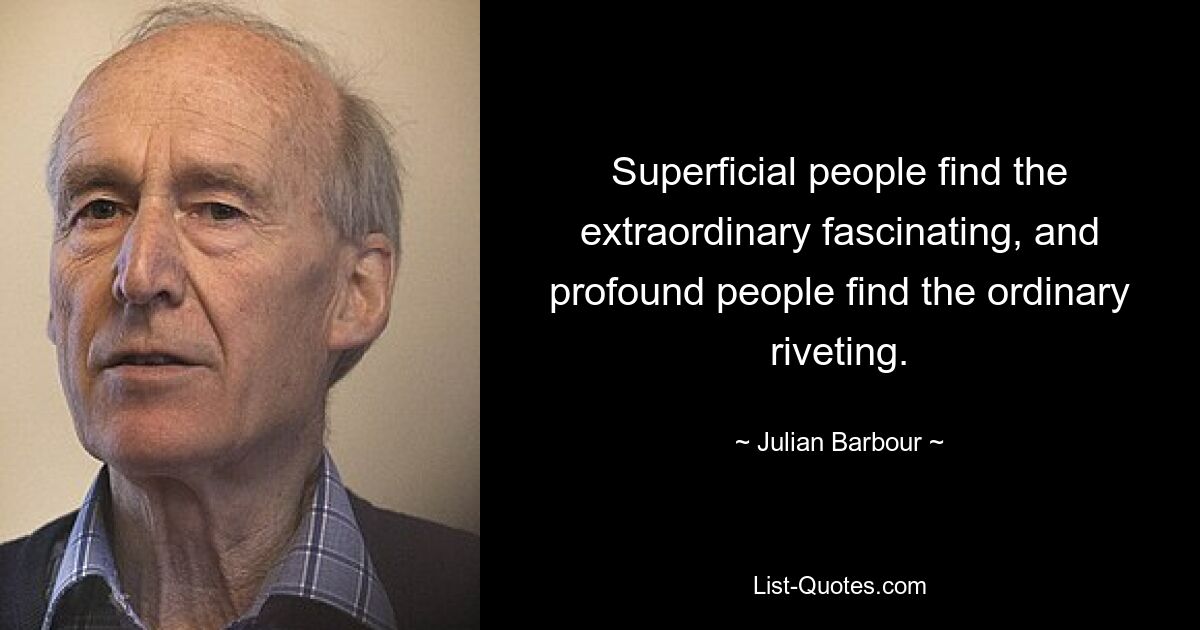 Superficial people find the extraordinary fascinating, and profound people find the ordinary riveting. — © Julian Barbour