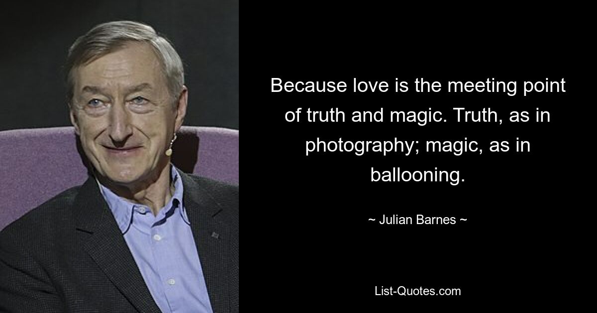 Because love is the meeting point of truth and magic. Truth, as in photography; magic, as in ballooning. — © Julian Barnes