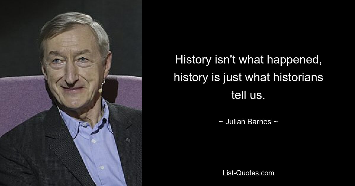 История – это не то, что произошло, история – это то, что нам рассказывают историки. — © Джулиан Барнс 