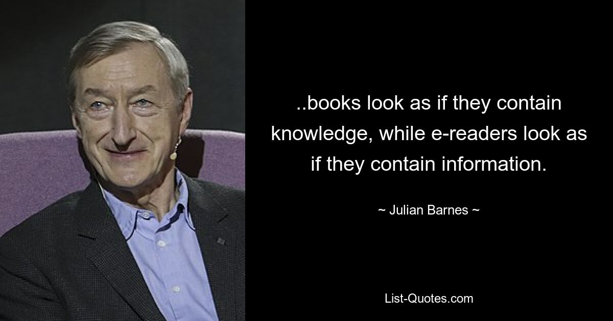 ..books look as if they contain knowledge, while e-readers look as if they contain information. — © Julian Barnes