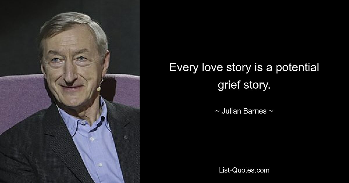 Every love story is a potential grief story. — © Julian Barnes