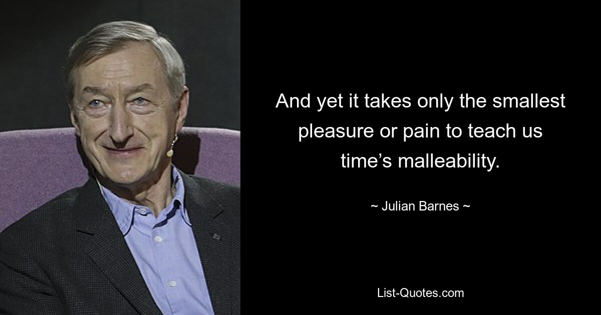 And yet it takes only the smallest pleasure or pain to teach us time’s malleability. — © Julian Barnes