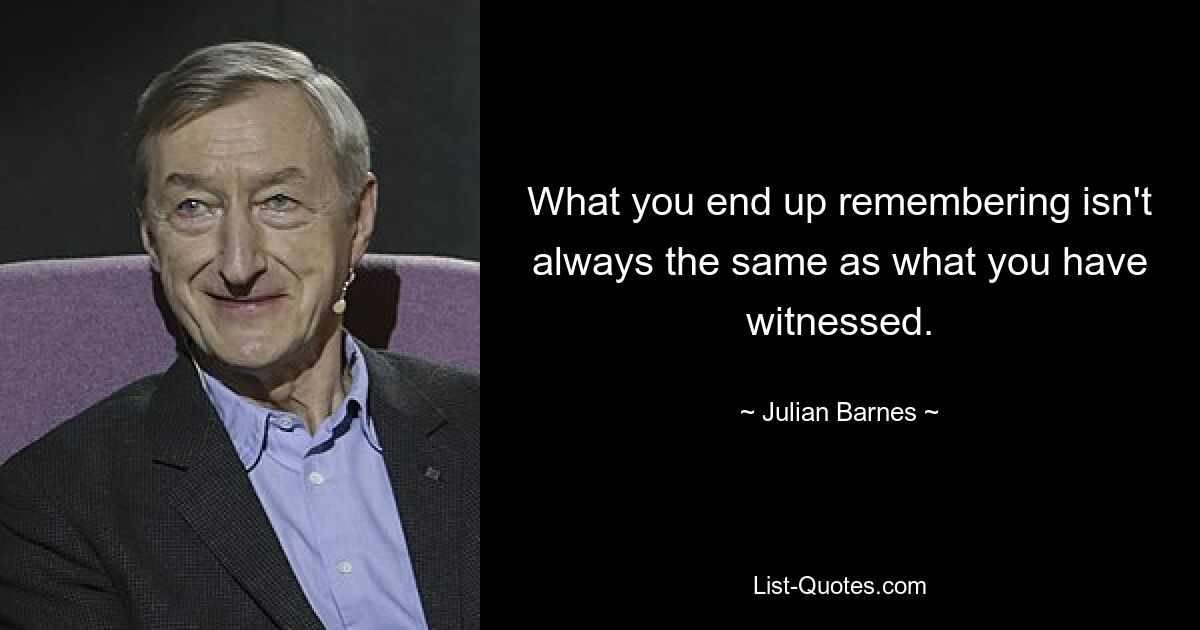 What you end up remembering isn't always the same as what you have witnessed. — © Julian Barnes