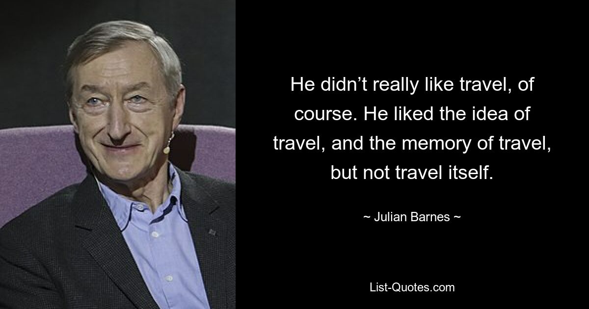 Natürlich mochte er das Reisen nicht wirklich. Er mochte die Idee des Reisens und die Erinnerung daran, aber nicht das Reisen selbst. — © Julian Barnes 