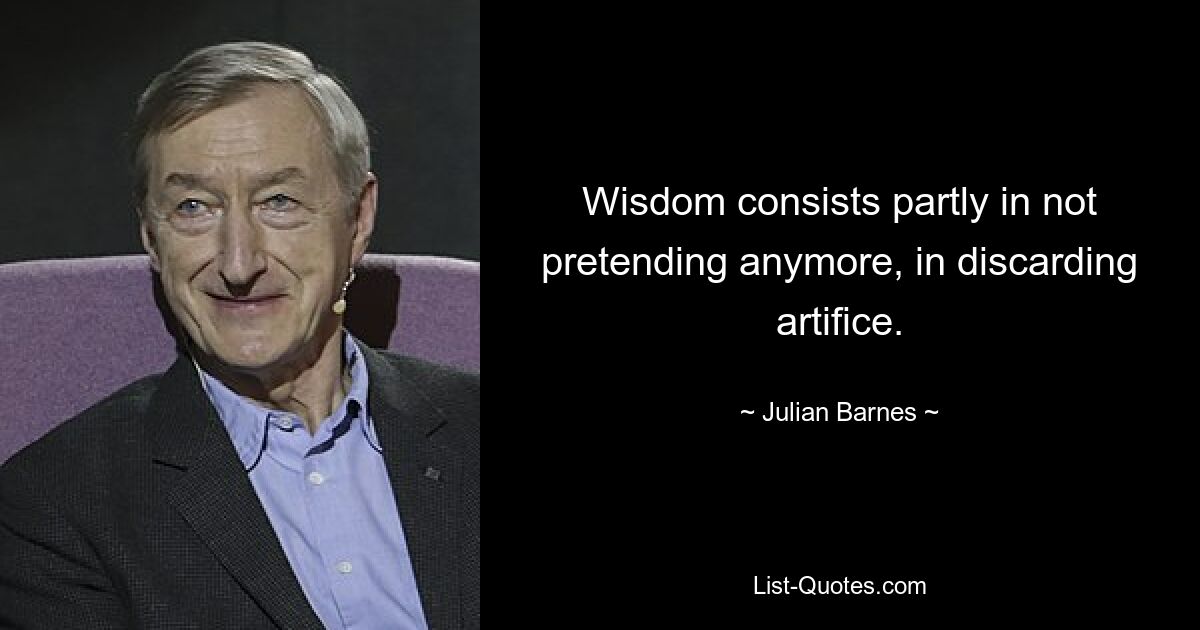 Wisdom consists partly in not pretending anymore, in discarding artifice. — © Julian Barnes