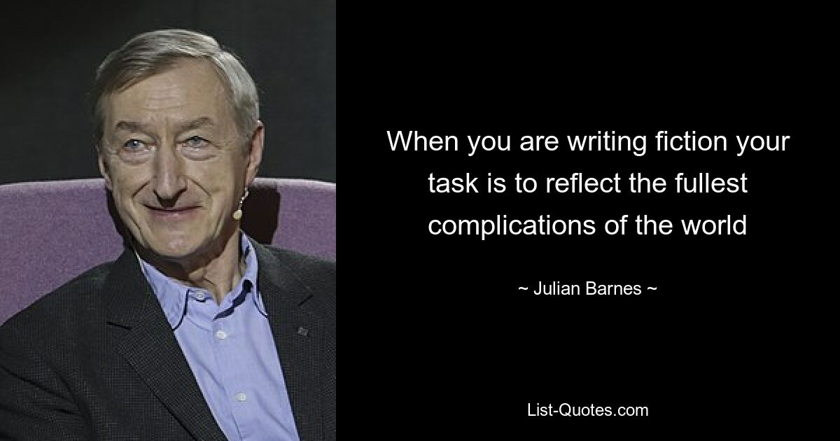 When you are writing fiction your task is to reflect the fullest complications of the world — © Julian Barnes