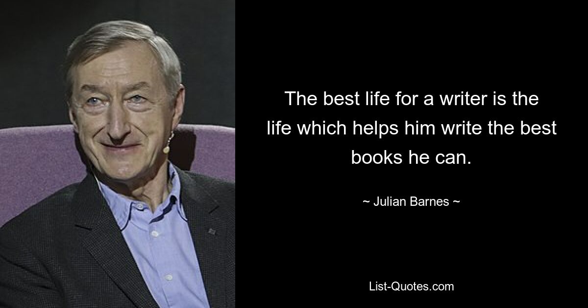 The best life for a writer is the life which helps him write the best books he can. — © Julian Barnes