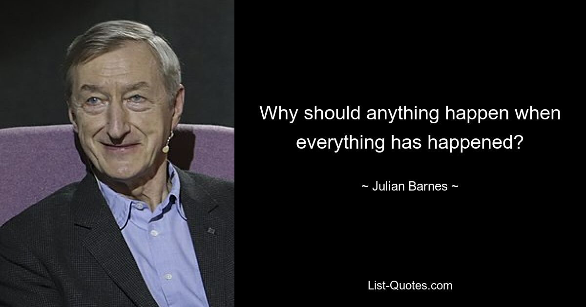 Why should anything happen when everything has happened? — © Julian Barnes