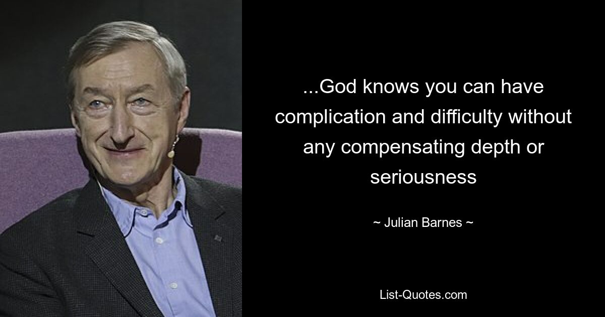 ...God knows you can have complication and difficulty without any compensating depth or seriousness — © Julian Barnes