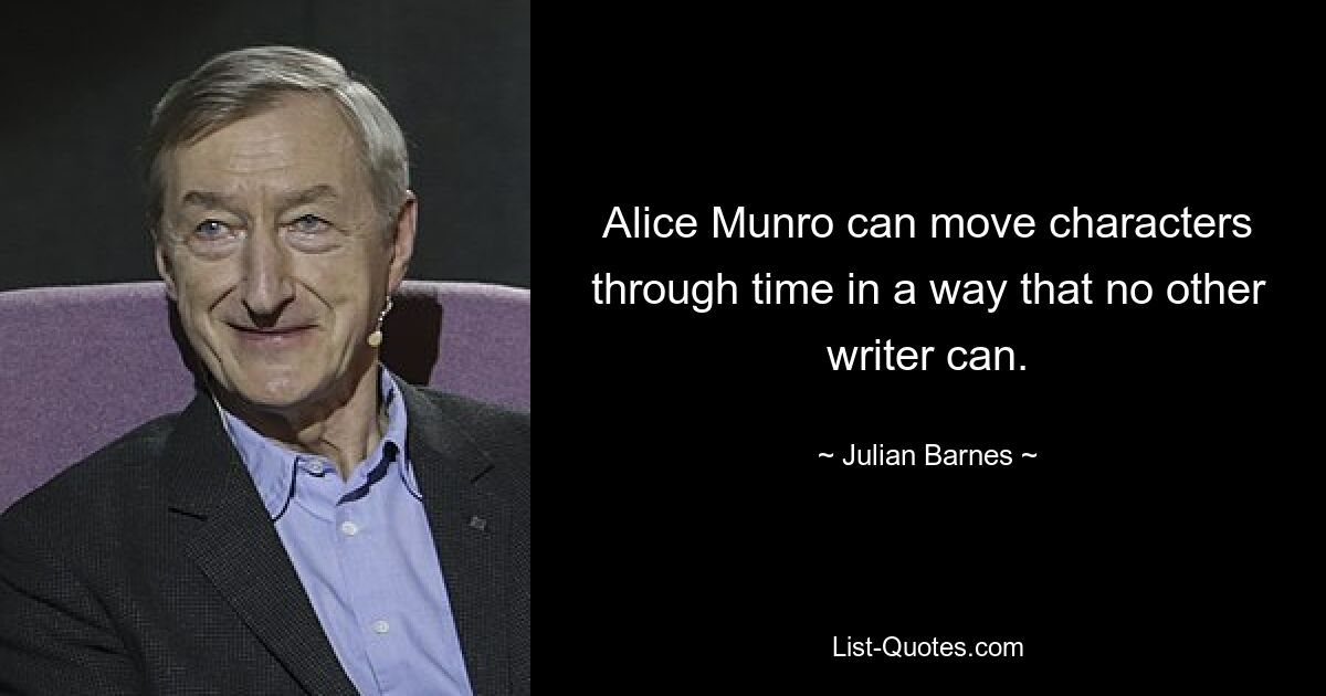 Alice Munro can move characters through time in a way that no other writer can. — © Julian Barnes