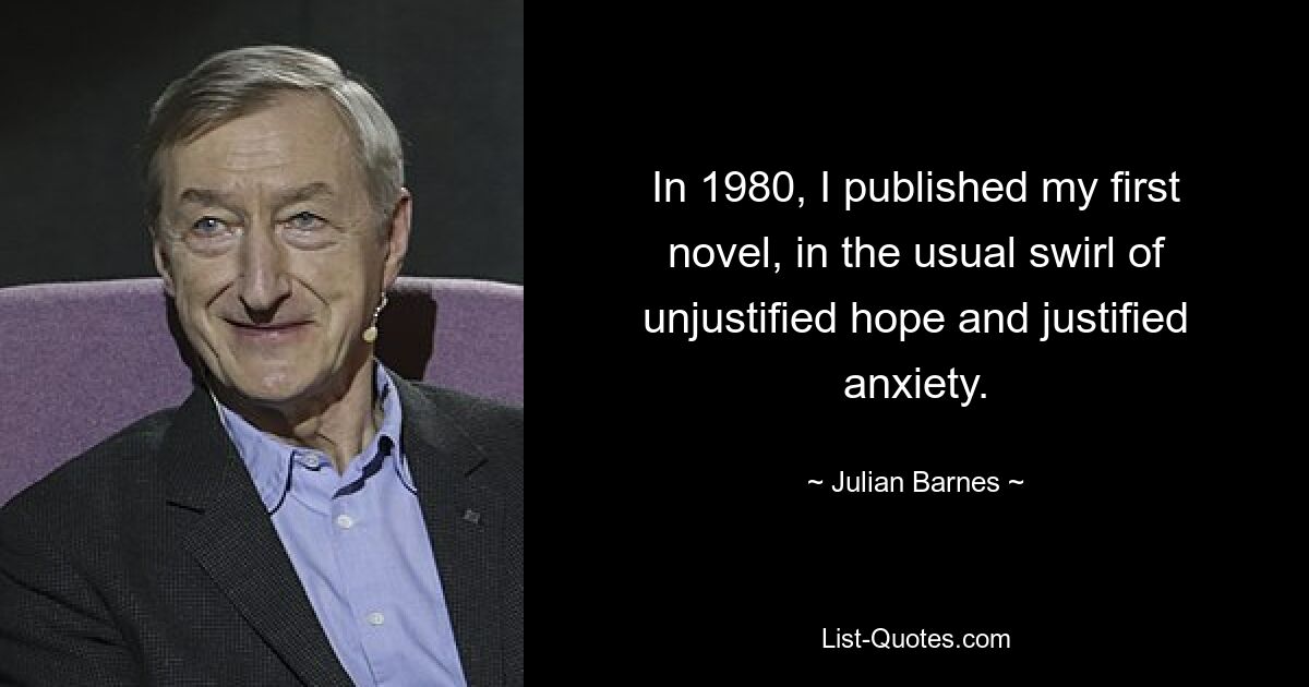 In 1980, I published my first novel, in the usual swirl of unjustified hope and justified anxiety. — © Julian Barnes