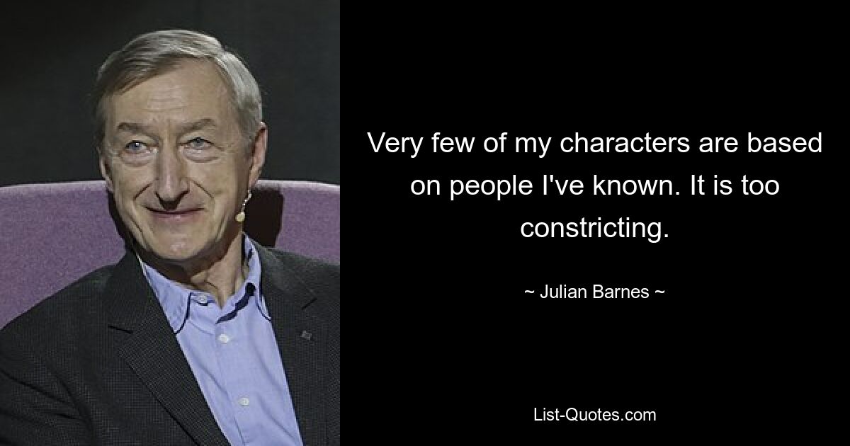 Very few of my characters are based on people I've known. It is too constricting. — © Julian Barnes