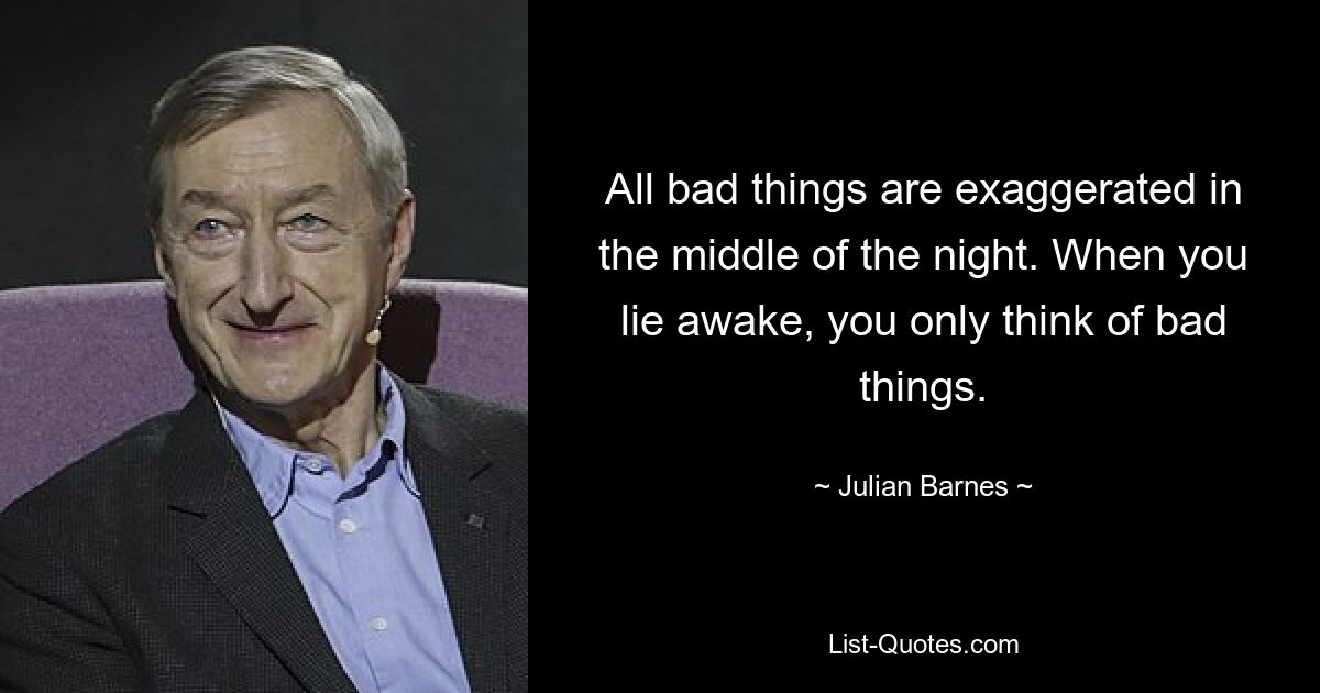 Alle schlechten Dinge werden mitten in der Nacht übertrieben. Wenn du wach liegst, denkst du nur an schlechte Dinge. — © Julian Barnes 