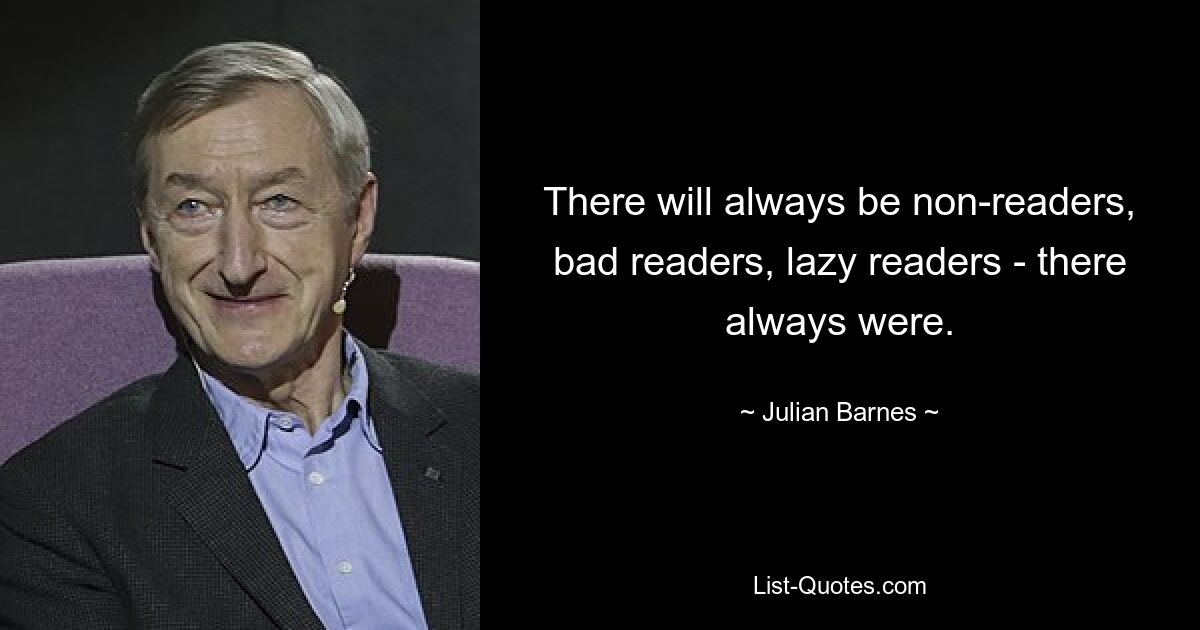 There will always be non-readers, bad readers, lazy readers - there always were. — © Julian Barnes