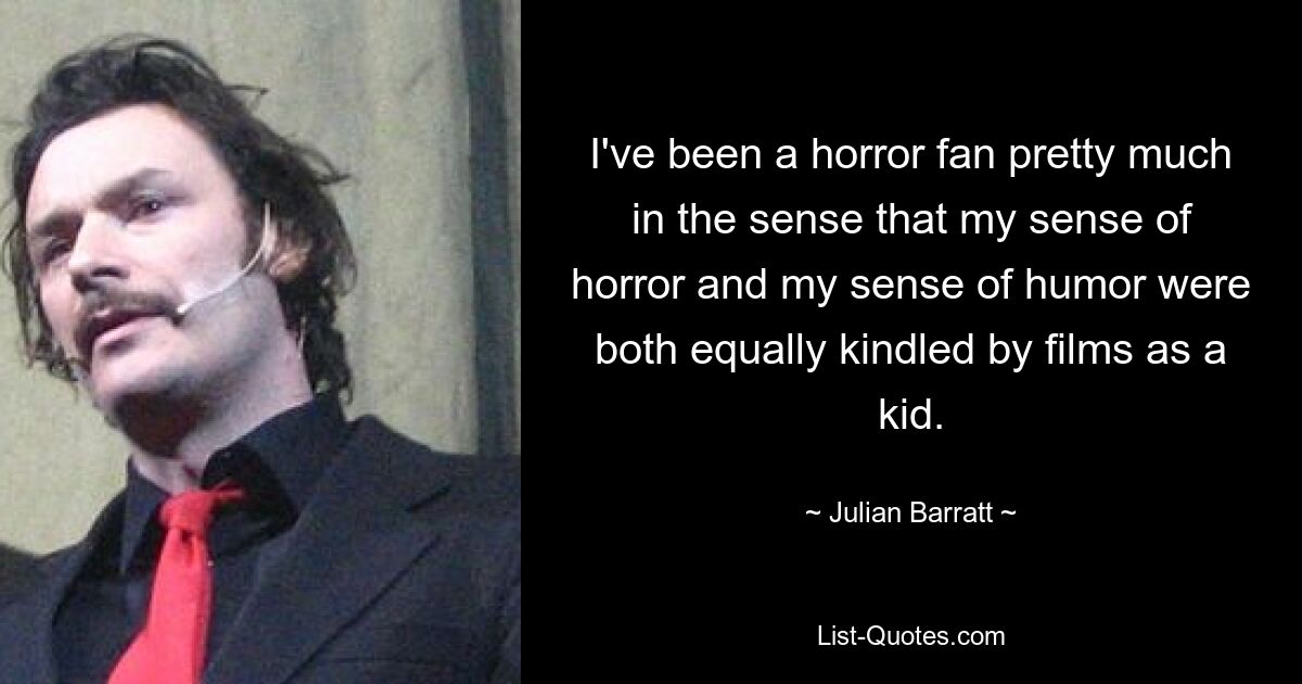 I've been a horror fan pretty much in the sense that my sense of horror and my sense of humor were both equally kindled by films as a kid. — © Julian Barratt