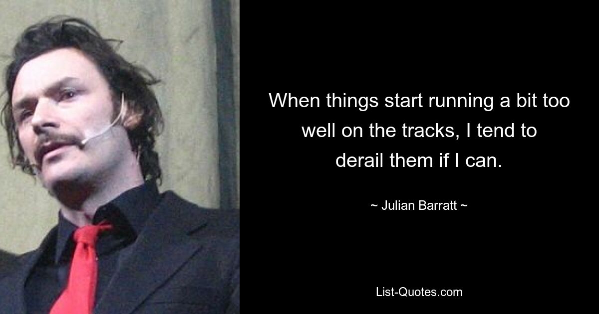 When things start running a bit too well on the tracks, I tend to derail them if I can. — © Julian Barratt