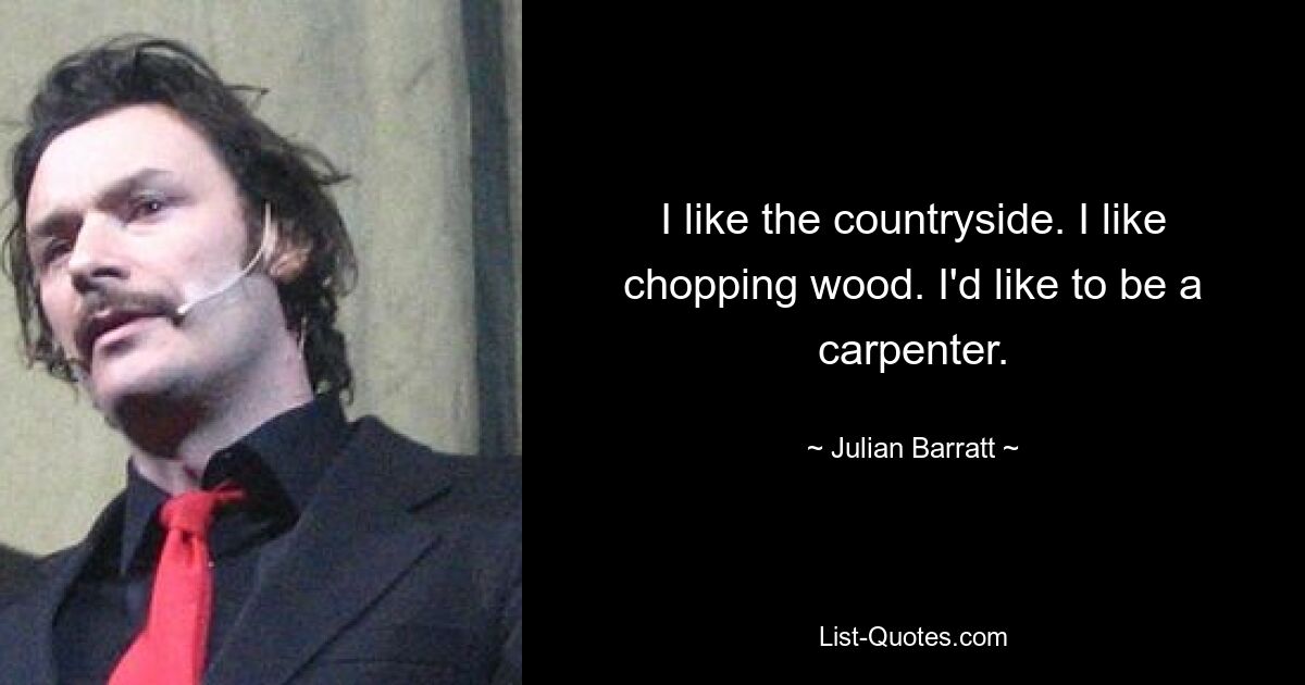 I like the countryside. I like chopping wood. I'd like to be a carpenter. — © Julian Barratt