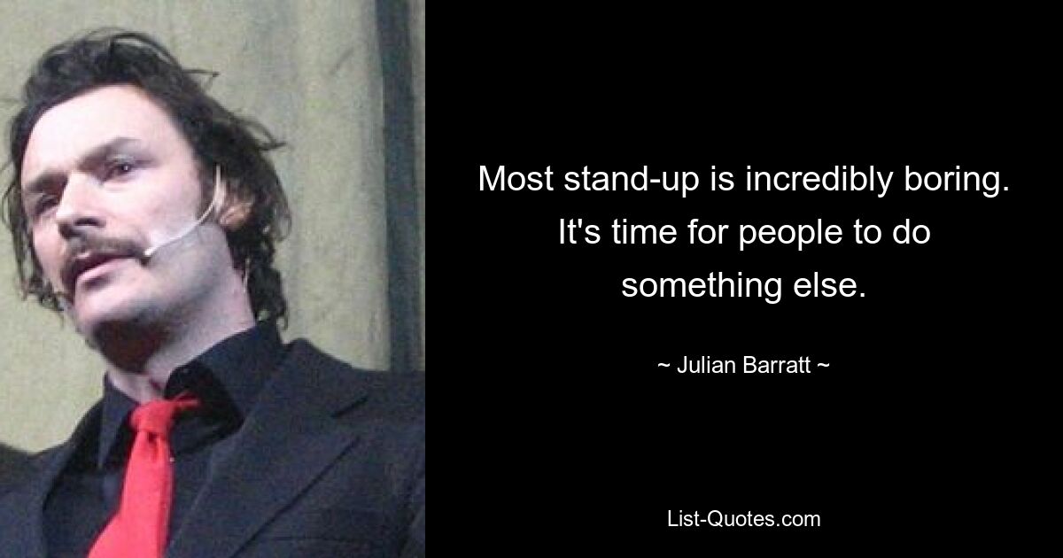 Most stand-up is incredibly boring. It's time for people to do something else. — © Julian Barratt