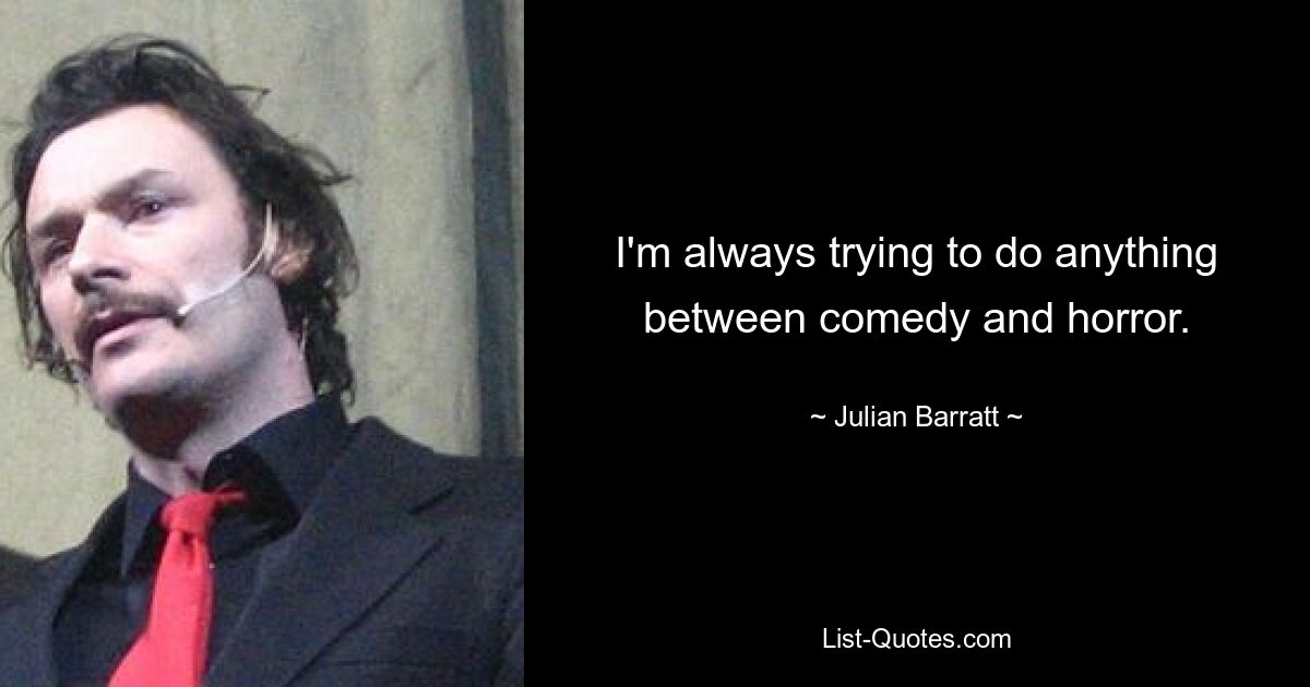 I'm always trying to do anything between comedy and horror. — © Julian Barratt