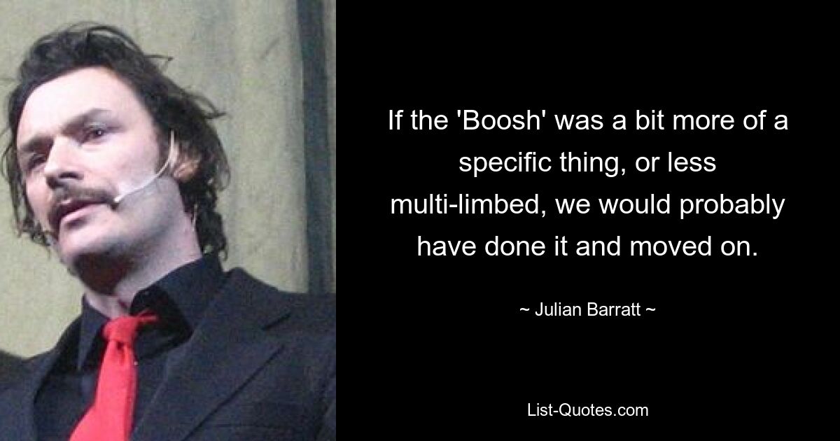 If the 'Boosh' was a bit more of a specific thing, or less multi-limbed, we would probably have done it and moved on. — © Julian Barratt