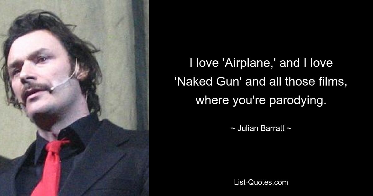 I love 'Airplane,' and I love 'Naked Gun' and all those films, where you're parodying. — © Julian Barratt