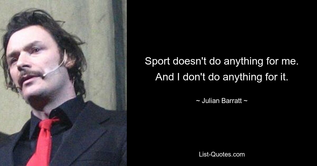 Sport doesn't do anything for me. And I don't do anything for it. — © Julian Barratt