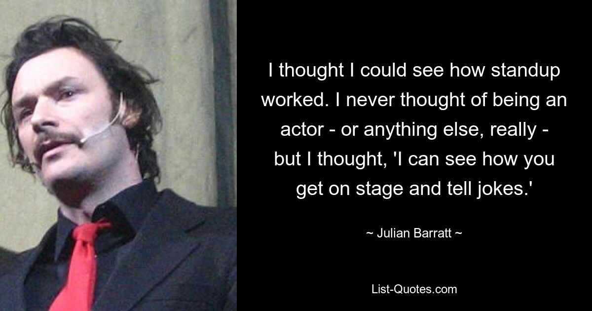 Я думал, что смогу увидеть, как работает стендап. Я никогда не думал о том, чтобы стать актером или кем-то еще, но я подумал: «Я вижу, как ты выходишь на сцену и рассказываешь анекдоты». — © Джулиан Барратт 