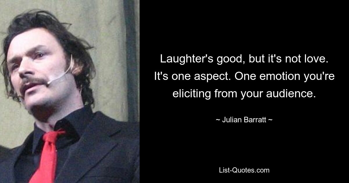 Laughter's good, but it's not love. It's one aspect. One emotion you're eliciting from your audience. — © Julian Barratt