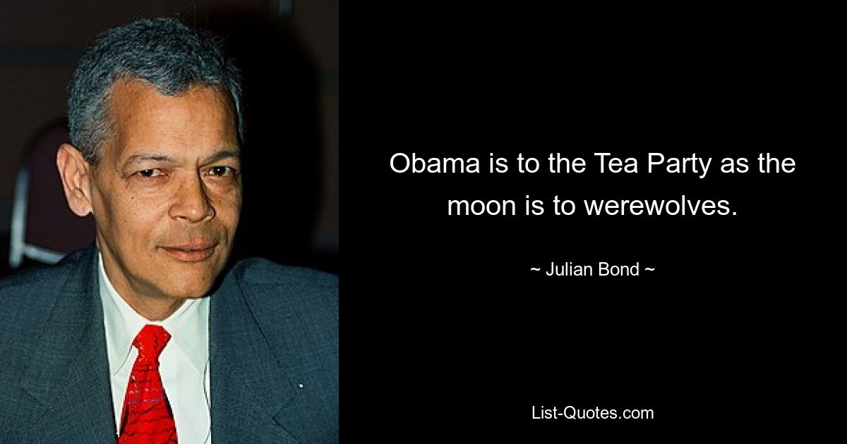 Obama is to the Tea Party as the moon is to werewolves. — © Julian Bond