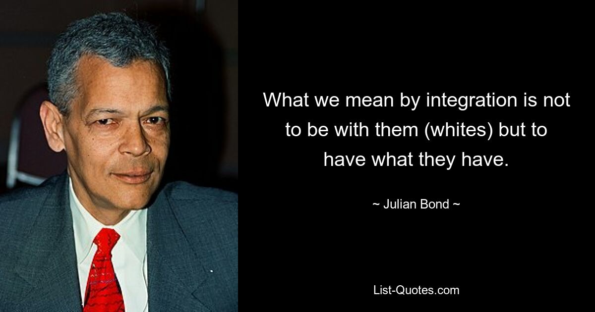 What we mean by integration is not to be with them (whites) but to have what they have. — © Julian Bond