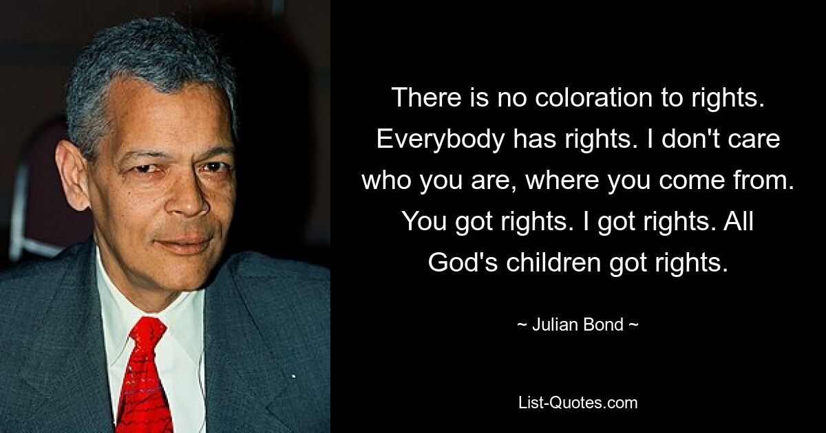 There is no coloration to rights. Everybody has rights. I don't care who you are, where you come from. You got rights. I got rights. All God's children got rights. — © Julian Bond