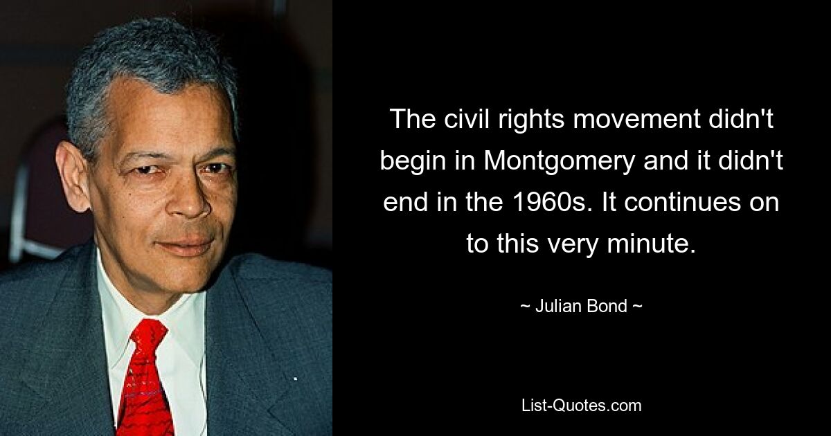 The civil rights movement didn't begin in Montgomery and it didn't end in the 1960s. It continues on to this very minute. — © Julian Bond