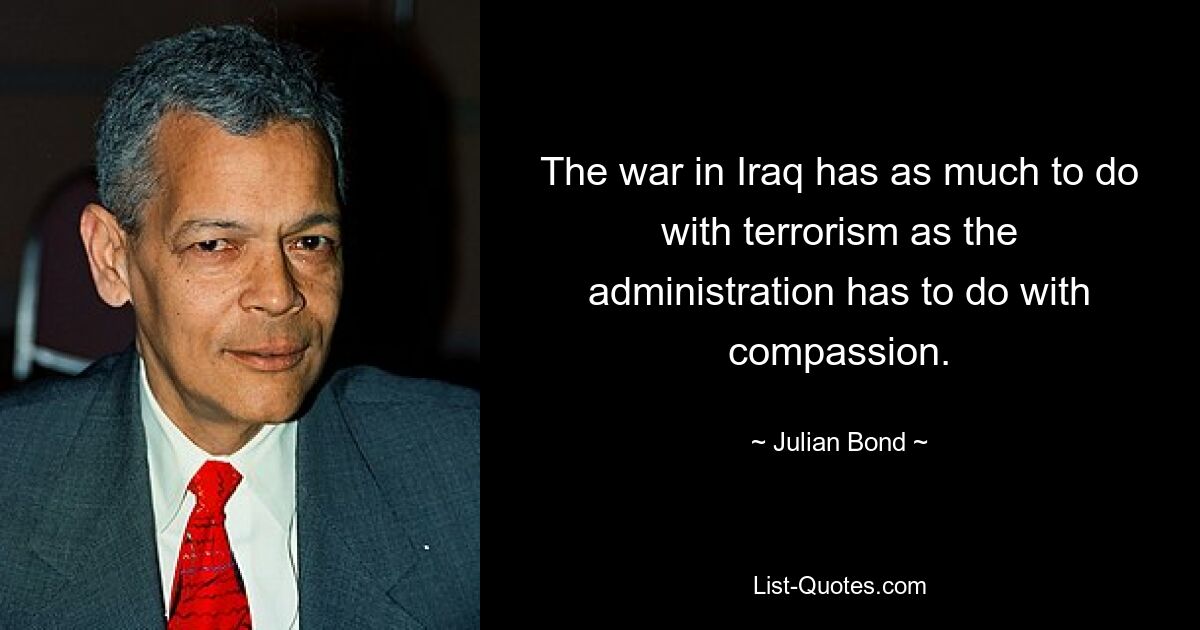 The war in Iraq has as much to do with terrorism as the administration has to do with compassion. — © Julian Bond