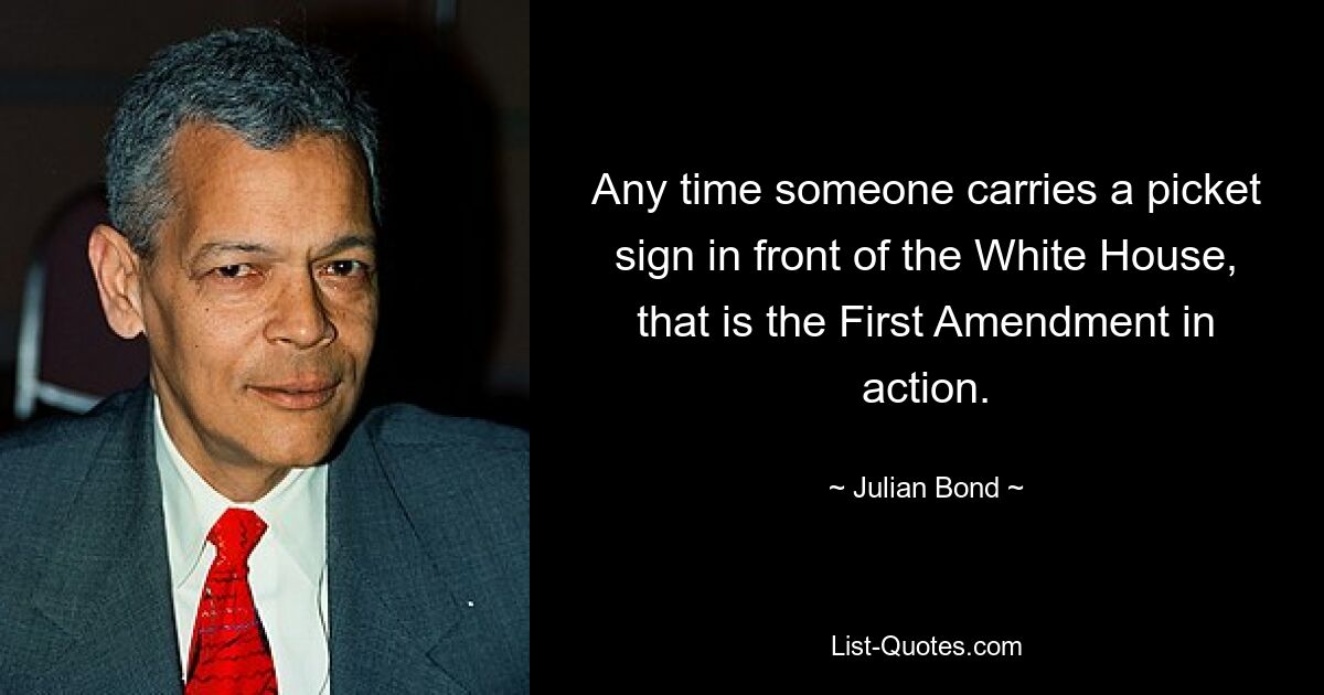 Any time someone carries a picket sign in front of the White House, that is the First Amendment in action. — © Julian Bond