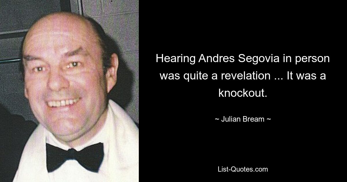 Hearing Andres Segovia in person was quite a revelation ... It was a knockout. — © Julian Bream