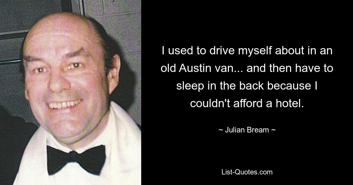 I used to drive myself about in an old Austin van... and then have to sleep in the back because I couldn't afford a hotel. — © Julian Bream