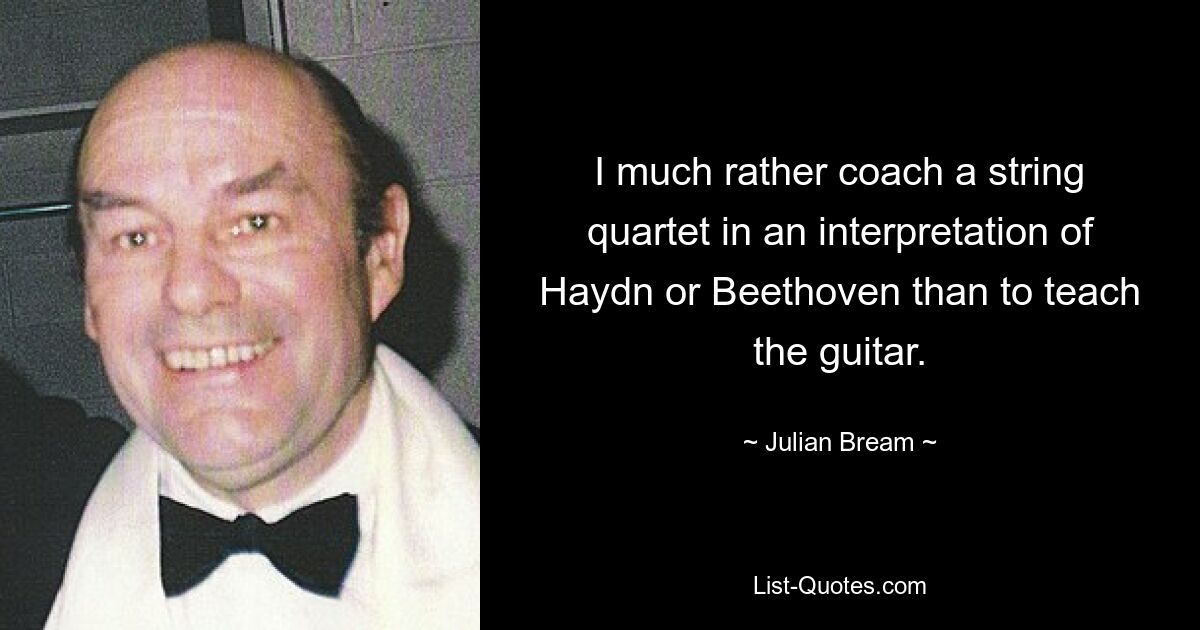 Я скорее буду тренировать струнный квартет в интерпретации Гайдна или Бетховена, чем преподавать игру на гитаре. — © Джулиан Брим