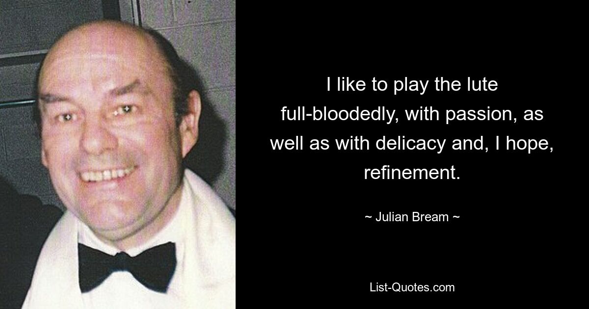 I like to play the lute full-bloodedly, with passion, as well as with delicacy and, I hope, refinement. — © Julian Bream