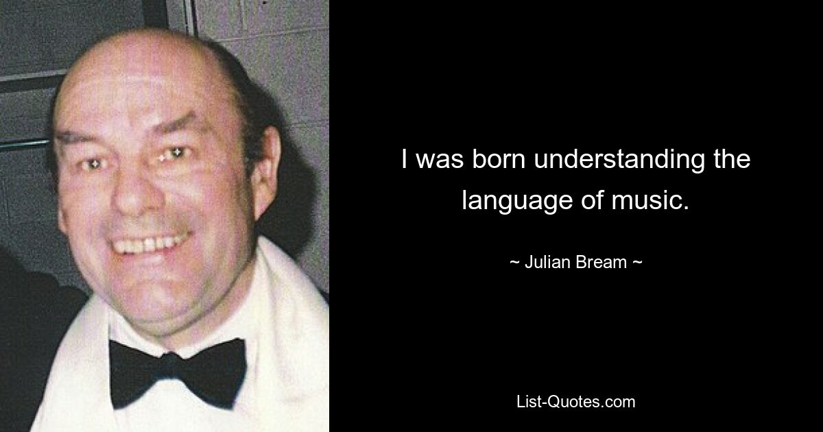 I was born understanding the language of music. — © Julian Bream