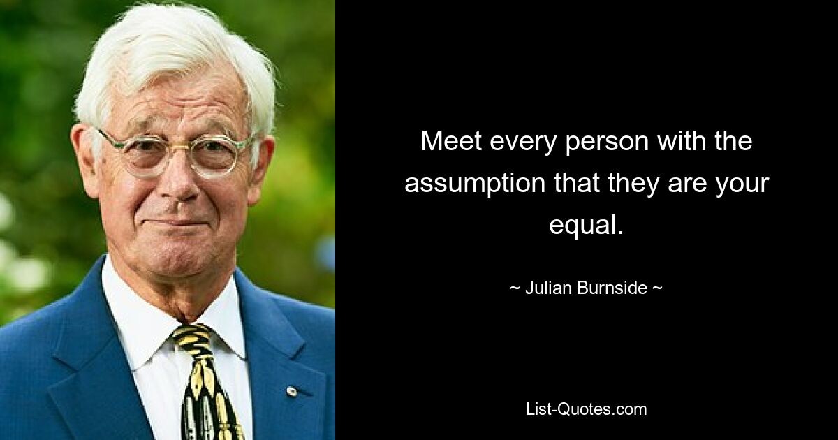 Meet every person with the assumption that they are your equal. — © Julian Burnside