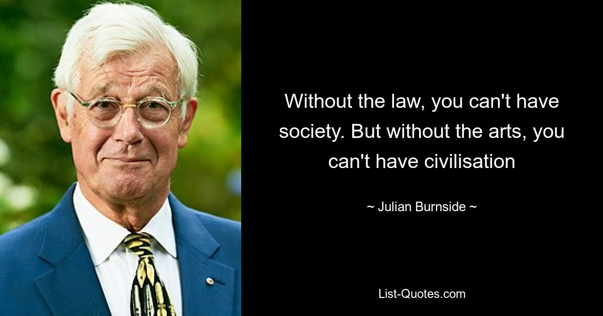 Without the law, you can't have society. But without the arts, you can't have civilisation — © Julian Burnside