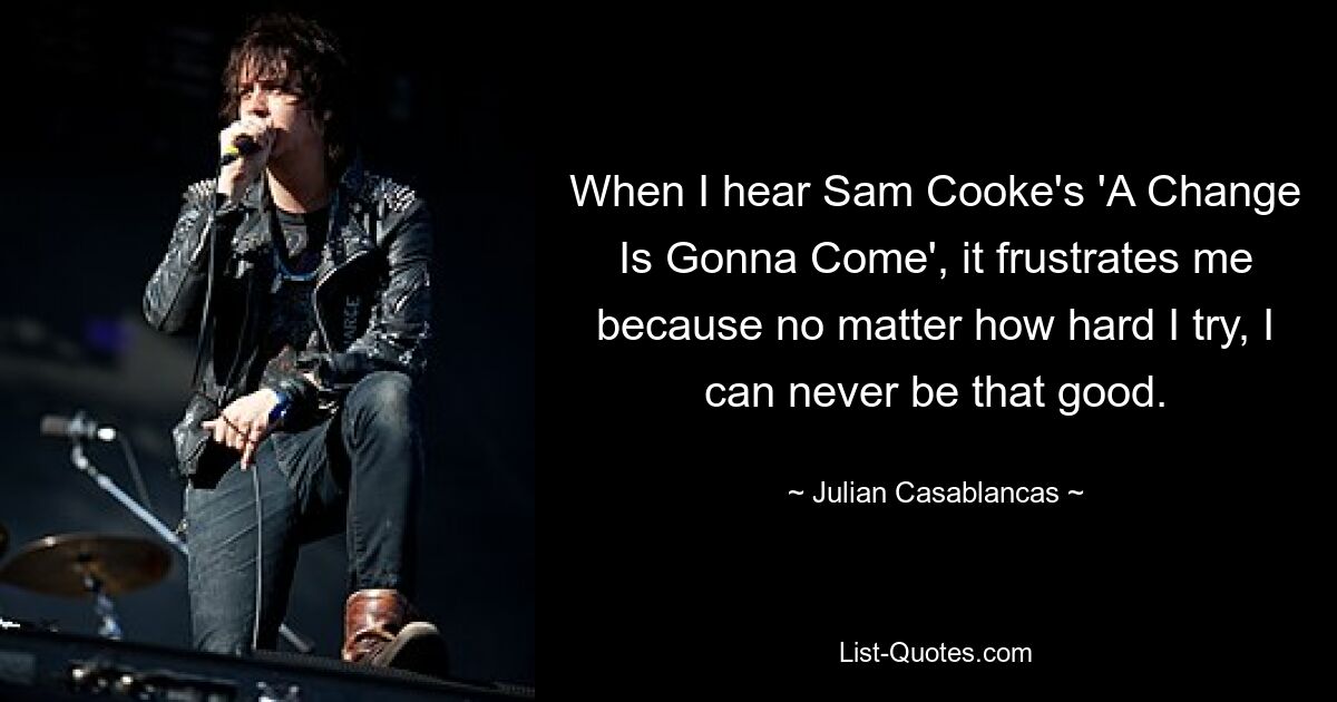 When I hear Sam Cooke's 'A Change Is Gonna Come', it frustrates me because no matter how hard I try, I can never be that good. — © Julian Casablancas