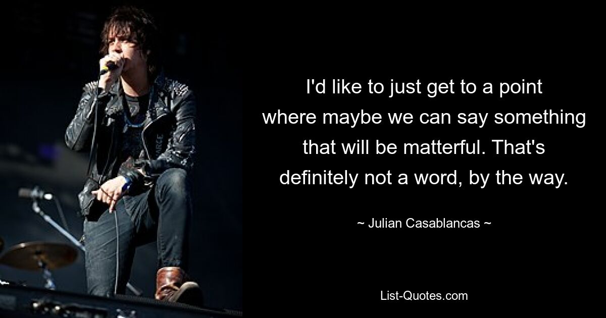 I'd like to just get to a point where maybe we can say something that will be matterful. That's definitely not a word, by the way. — © Julian Casablancas