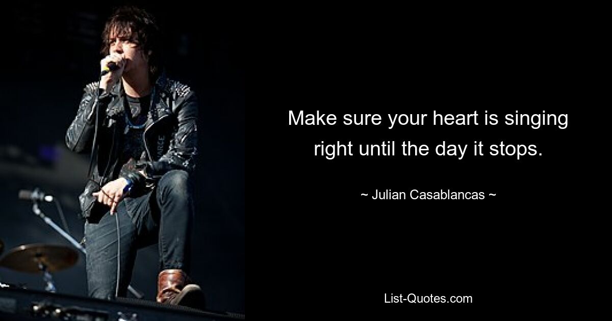 Make sure your heart is singing right until the day it stops. — © Julian Casablancas