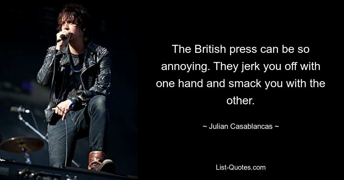 The British press can be so annoying. They jerk you off with one hand and smack you with the other. — © Julian Casablancas