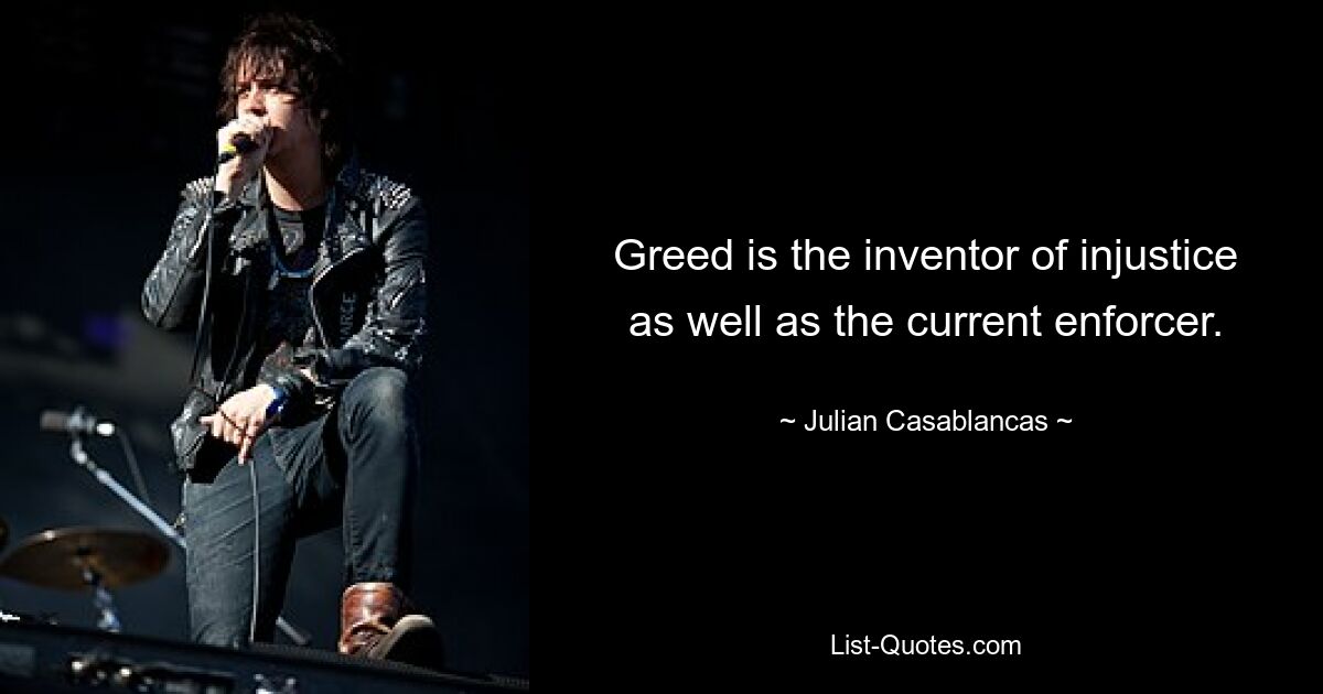 Greed is the inventor of injustice as well as the current enforcer. — © Julian Casablancas