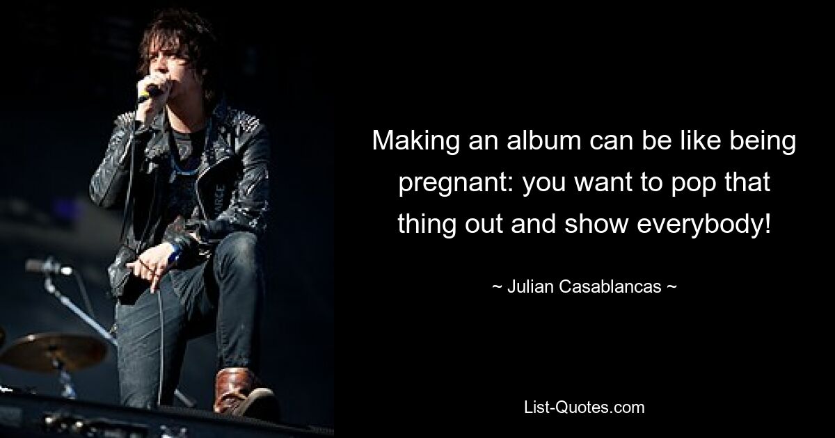 Making an album can be like being pregnant: you want to pop that thing out and show everybody! — © Julian Casablancas