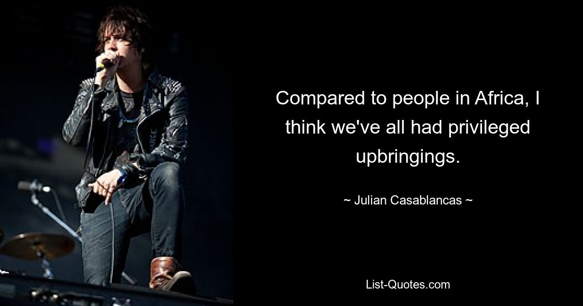 Compared to people in Africa, I think we've all had privileged upbringings. — © Julian Casablancas