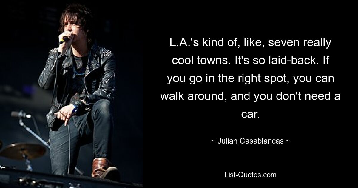 L.A.'s kind of, like, seven really cool towns. It's so laid-back. If you go in the right spot, you can walk around, and you don't need a car. — © Julian Casablancas